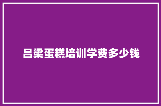 吕梁蛋糕培训学费多少钱 项目报告