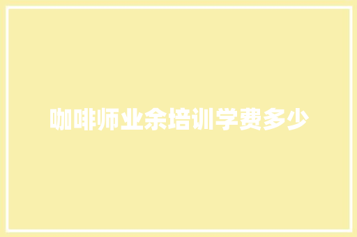 咖啡师业余培训学费多少