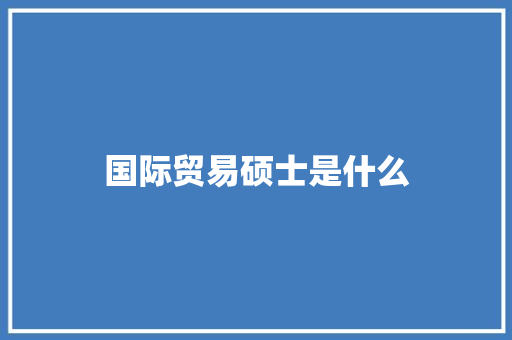 国际贸易硕士是什么