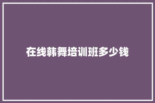 在线韩舞培训班多少钱