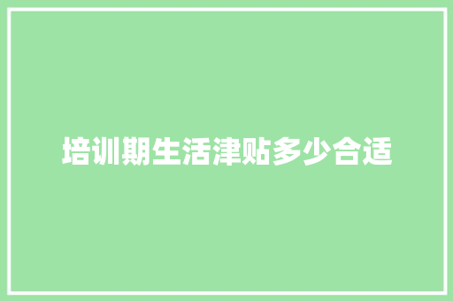 培训期生活津贴多少合适