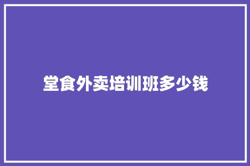 堂食外卖培训班多少钱