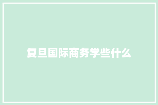 复旦国际商务学些什么 会议纪要