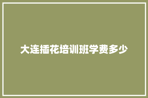 大连插花培训班学费多少