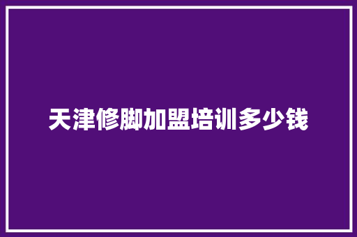 天津修脚加盟培训多少钱