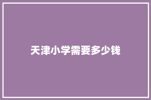 天津小学需要多少钱 职场写作