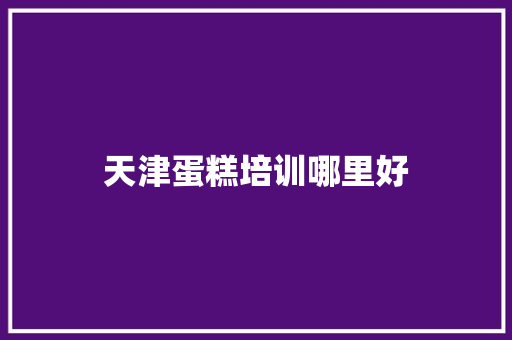 天津蛋糕培训哪里好 应用文