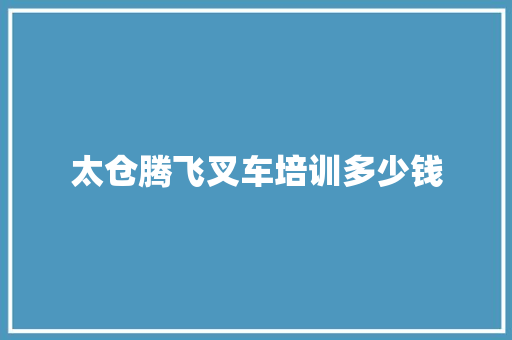 太仓腾飞叉车培训多少钱