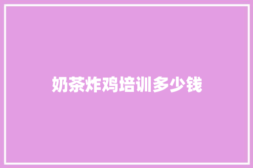 奶茶炸鸡培训多少钱