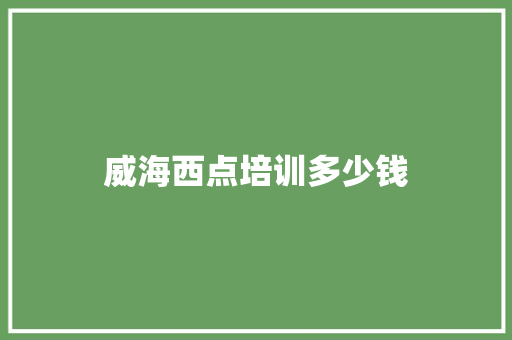 威海西点培训多少钱