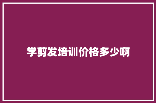 学剪发培训价格多少啊