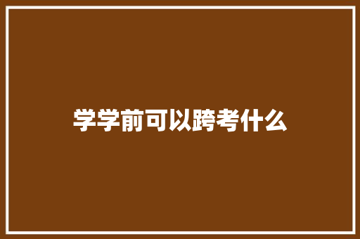 学学前可以跨考什么 项目报告