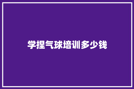 学捏气球培训多少钱