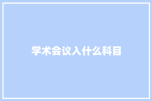 学术会议入什么科目 工作总结