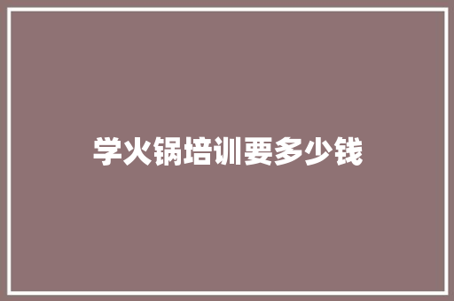 学火锅培训要多少钱