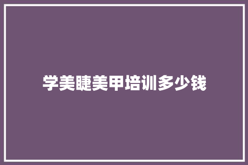 学美睫美甲培训多少钱 职场写作