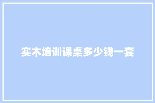 实木培训课桌多少钱一套 项目报告