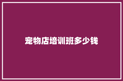 宠物店培训班多少钱