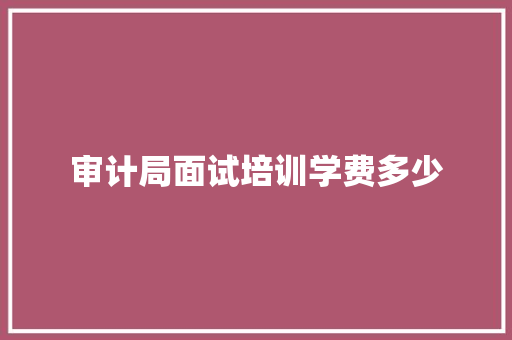 审计局面试培训学费多少