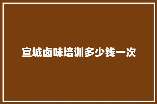 宣城卤味培训多少钱一次
