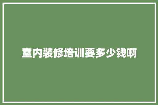 室内装修培训要多少钱啊
