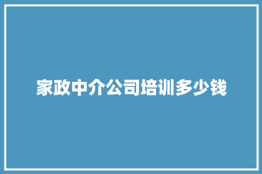 家政中介公司培训多少钱