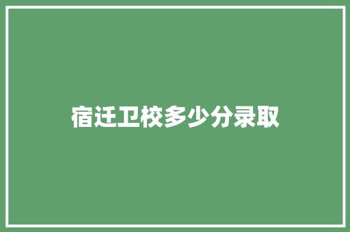 宿迁卫校多少分录取