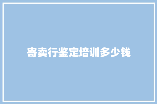 寄卖行鉴定培训多少钱