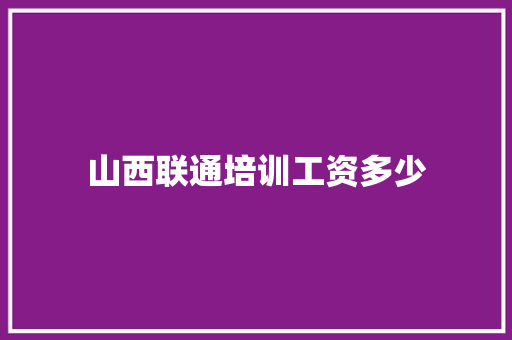 山西联通培训工资多少 职场写作