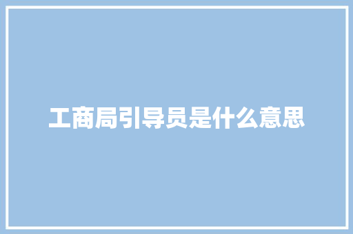 工商局引导员是什么意思 职场写作