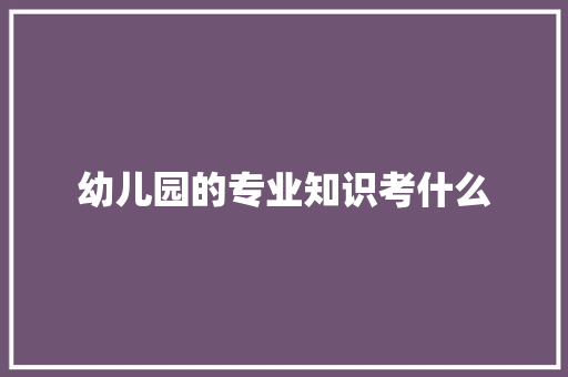 幼儿园的专业知识考什么