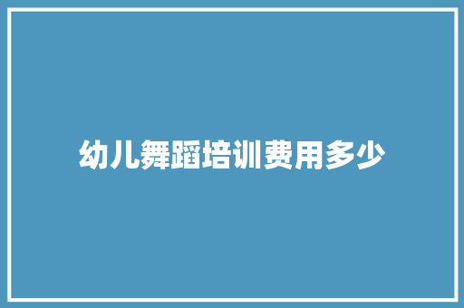 幼儿舞蹈培训费用多少 职场写作
