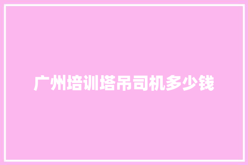 广州培训塔吊司机多少钱