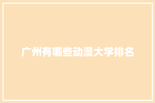 广州有哪些动漫大学排名 会议纪要