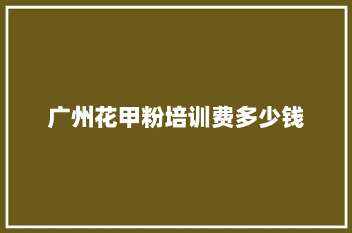 广州花甲粉培训费多少钱