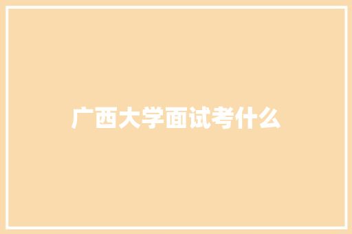 广西大学面试考什么