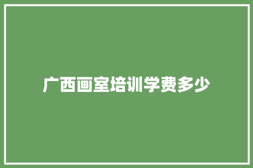 广西画室培训学费多少