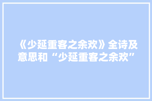《少延重客之余欢》全诗及意思和“少延重客之余欢”的拼音注释 诗词鉴赏
