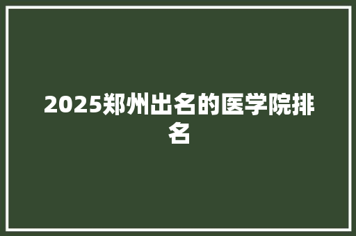 2025郑州出名的医学院排名