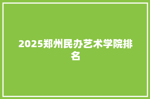 2025郑州民办艺术学院排名