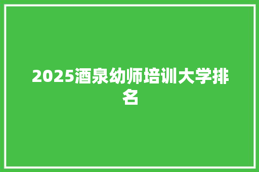 2025酒泉幼师培训大学排名