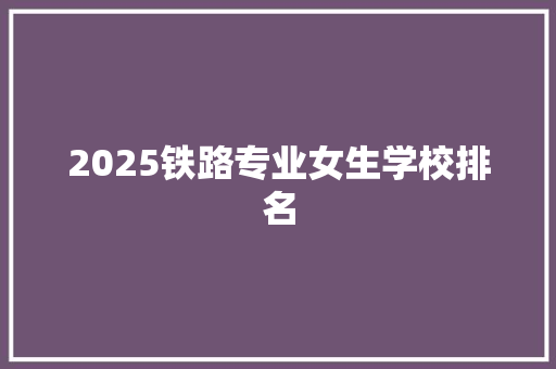 2025铁路专业女生学校排名