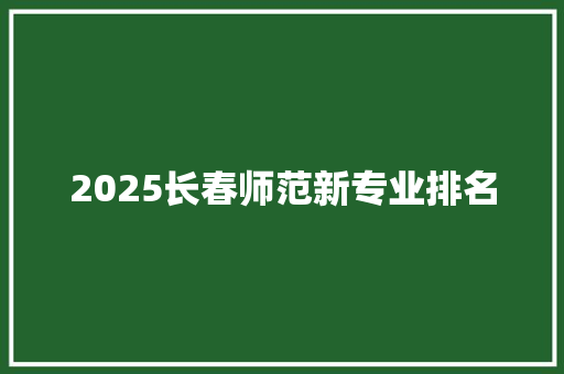 2025长春师范新专业排名