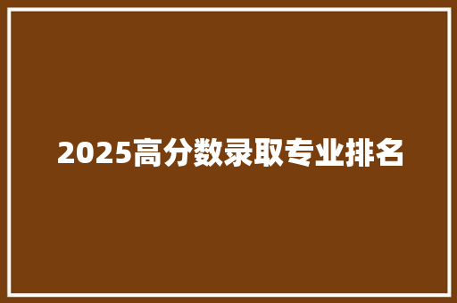 2025高分数录取专业排名