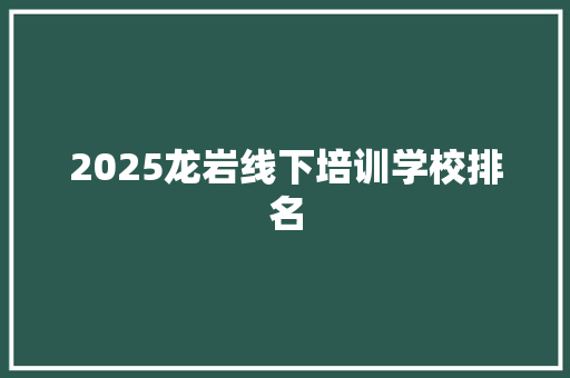 2025龙岩线下培训学校排名