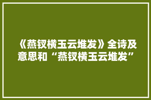 《燕钗横玉云堆发》全诗及意思和“燕钗横玉云堆发”的拼音注释 诗词鉴赏