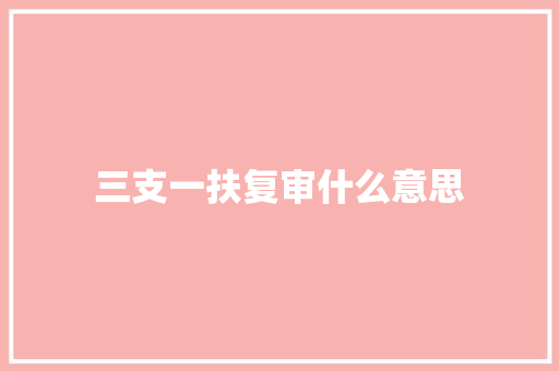 三支一扶复审什么意思
