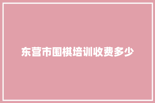 东营市围棋培训收费多少 应用文