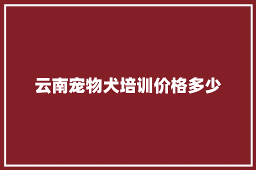 云南宠物犬培训价格多少