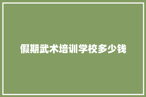 假期武术培训学校多少钱